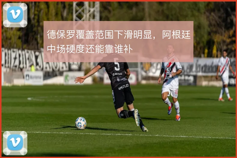 德保罗覆盖范围下滑明显,阿根廷中场硬度还能靠谁补
