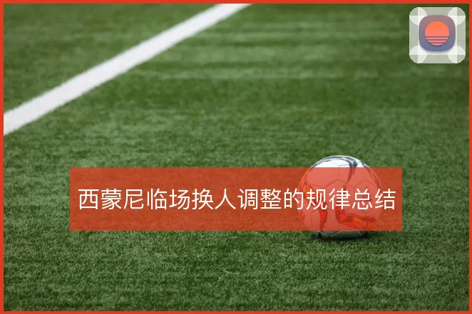 西蒙尼临场换人调整的规律总结