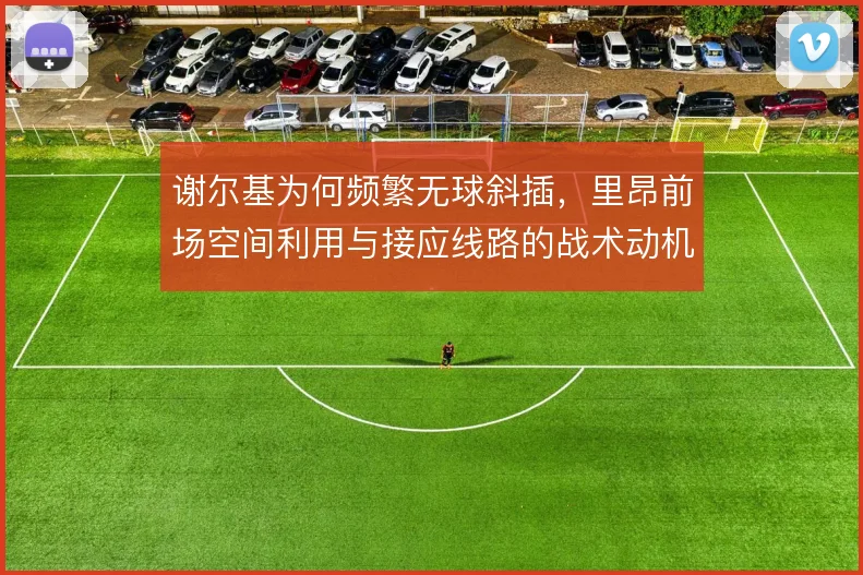 谢尔基为何频繁无球斜插，里昂前场空间利用与接应线路的战术动机