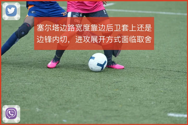 塞尔塔边路宽度靠边后卫套上还是边锋内切，进攻展开方式面临取舍