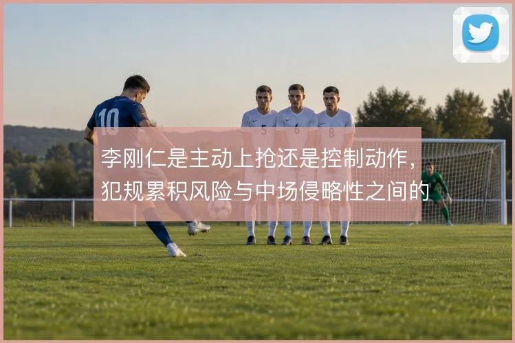 李刚仁是主动上抢还是控制动作,犯规累积风险与中场侵略性之间的取舍