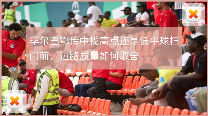毕尔巴鄂传中找高点还是低平球扫门前,边路质量如何取舍