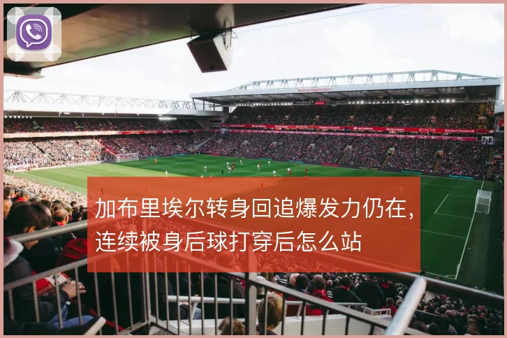 加布里埃尔转身回追爆发力仍在，连续被身后球打穿后怎么站