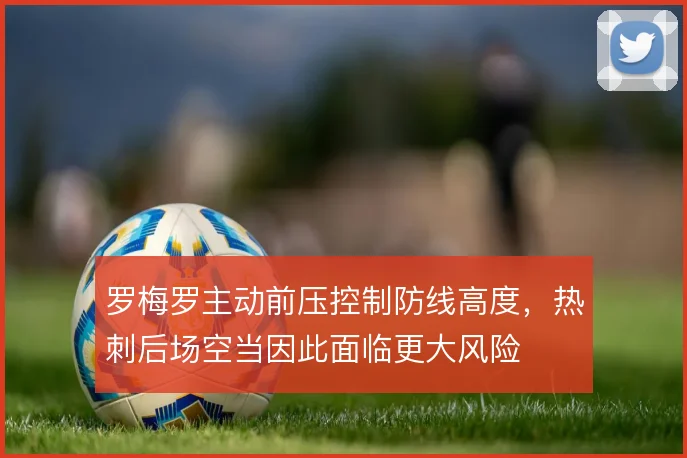 罗梅罗主动前压控制防线高度,热刺后场空当因此面临更大风险