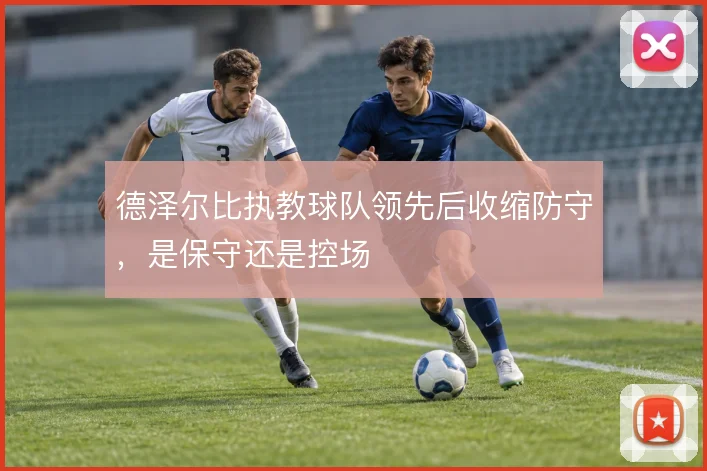 德泽尔比执教球队领先后收缩防守,是保守还是控场