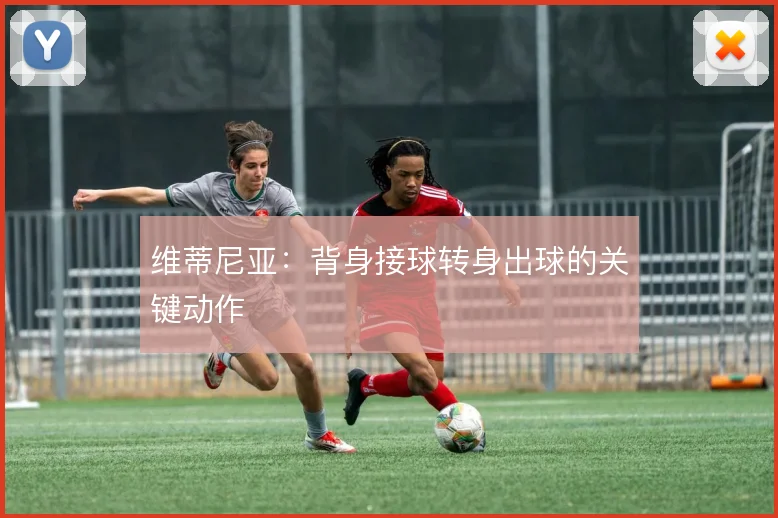 维蒂尼亚：背身接球转身出球的关键动作