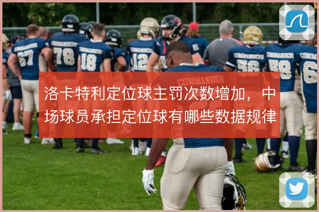 洛卡特利定位球主罚次数增加，中场球员承担定位球有哪些数据规律