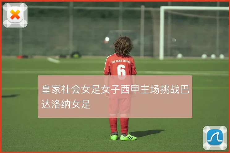 皇家社会女足女子西甲主场挑战巴达洛纳女足