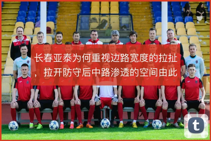长春亚泰为何重视边路宽度的拉扯，拉开防守后中路渗透的空间由此产生