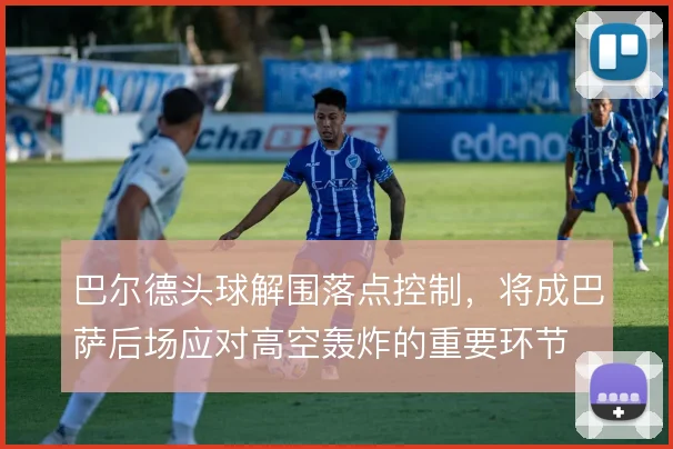 巴尔德头球解围落点控制，将成巴萨后场应对高空轰炸的重要环节