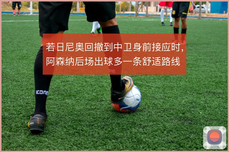 若日尼奥回撤到中卫身前接应时,阿森纳后场出球多一条舒适路线