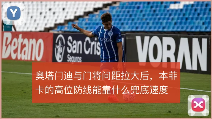 奥塔门迪与门将间距拉大后，本菲卡的高位防线能靠什么兜底速度