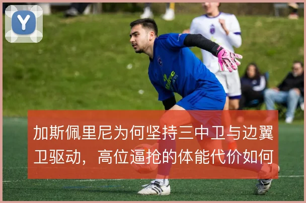 加斯佩里尼为何坚持三中卫与边翼卫驱动,高位逼抢的体能代价如何承担