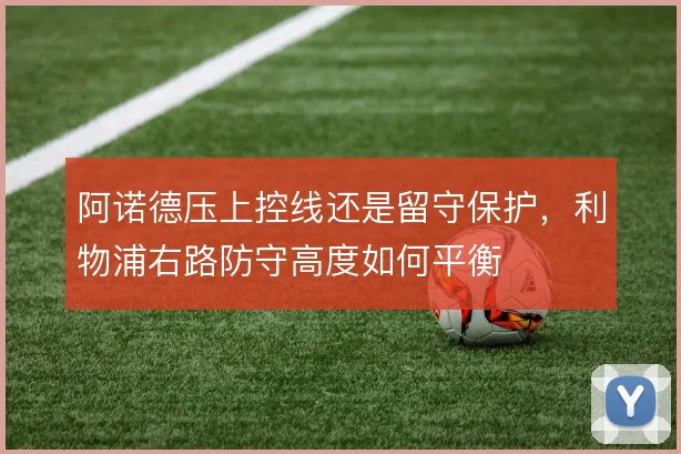 阿诺德压上控线还是留守保护，利物浦右路防守高度如何平衡