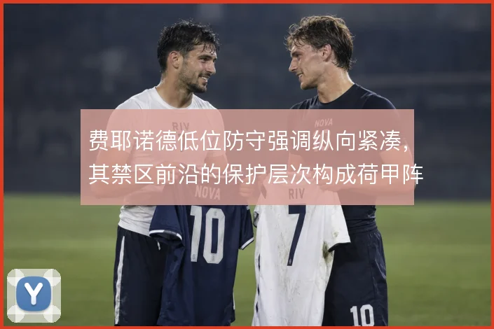 费耶诺德低位防守强调纵向紧凑,其禁区前沿的保护层次构成荷甲阵地战难题