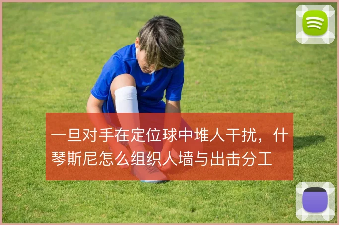 一旦对手在定位球中堆人干扰，什琴斯尼怎么组织人墙与出击分工