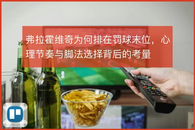 弗拉霍维奇为何排在罚球末位，心理节奏与脚法选择背后的考量
