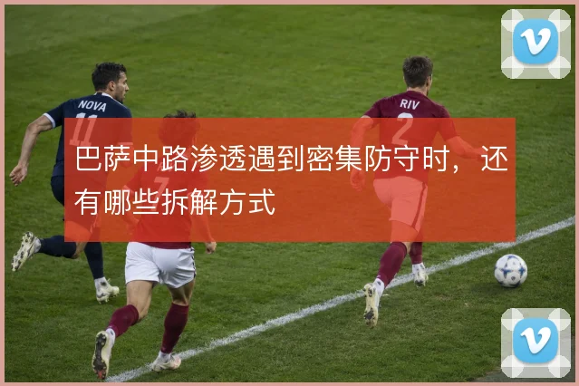 巴萨中路渗透遇到密集防守时，还有哪些拆解方式