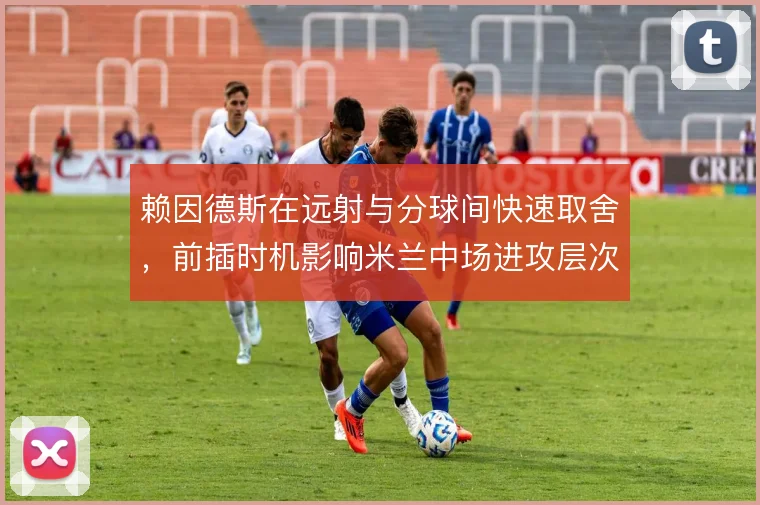 赖因德斯在远射与分球间快速取舍,前插时机影响米兰中场进攻层次