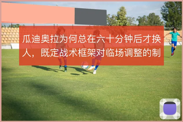瓜迪奥拉为何总在六十分钟后才换人，既定战术框架对临场调整的制约有多大
