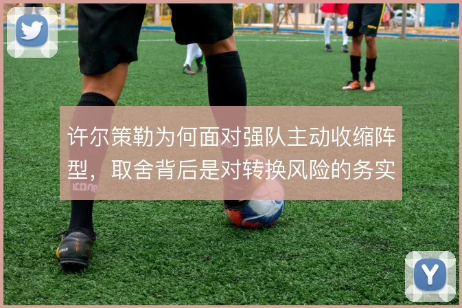 许尔策勒为何面对强队主动收缩阵型,取舍背后是对转换风险的务实权衡