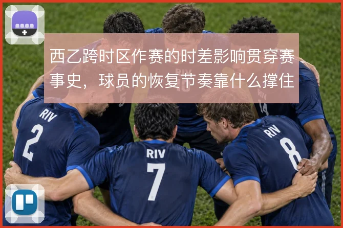 西乙跨时区作赛的时差影响贯穿赛事史,球员的恢复节奏靠什么撑住