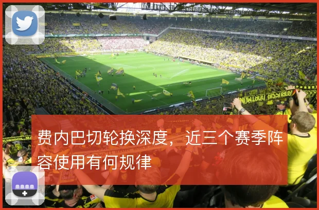 费内巴切轮换深度，近三个赛季阵容使用有何规律