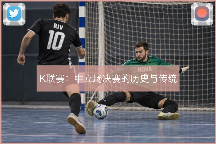 K联赛：中立场决赛的历史与传统