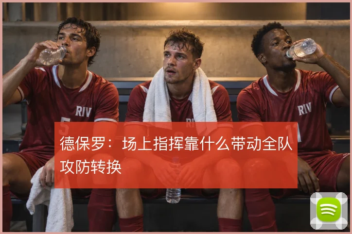 德保罗：场上指挥靠什么带动全队攻防转换
