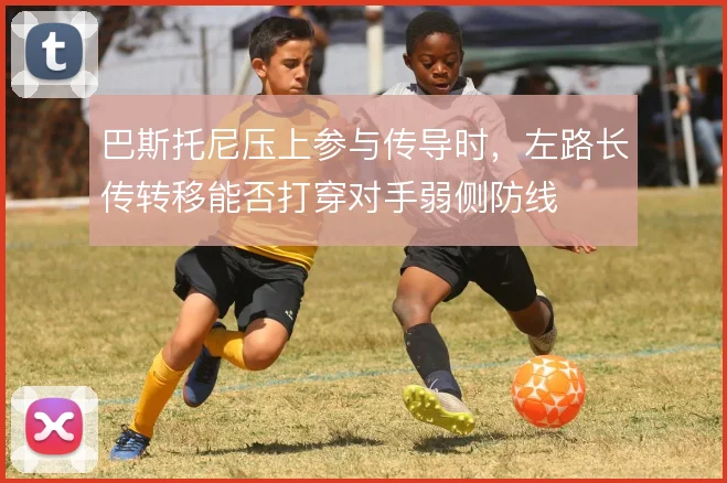 巴斯托尼压上参与传导时，左路长传转移能否打穿对手弱侧防线