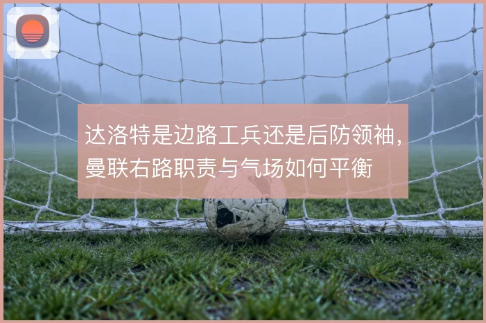 达洛特是边路工兵还是后防领袖，曼联右路职责与气场如何平衡