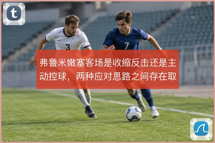 弗鲁米嫩塞客场是收缩反击还是主动控球，两种应对思路之间存在取舍