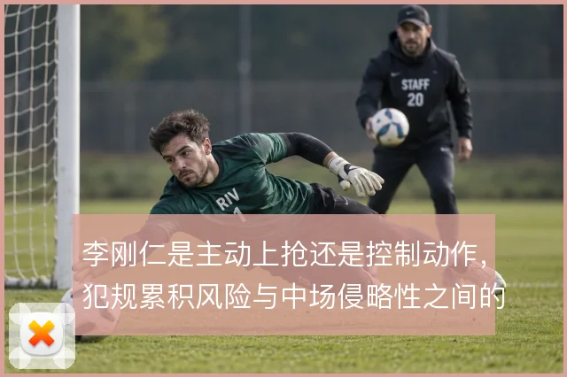 李刚仁是主动上抢还是控制动作，犯规累积风险与中场侵略性之间的取舍