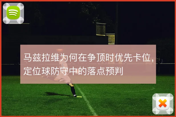 马兹拉维为何在争顶时优先卡位，定位球防守中的落点预判