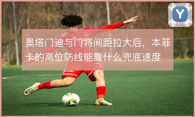 奥塔门迪与门将间距拉大后,本菲卡的高位防线能靠什么兜底速度