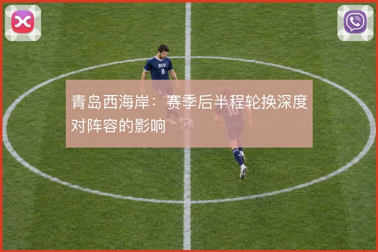 青岛西海岸:赛季后半程轮换深度对阵容的影响