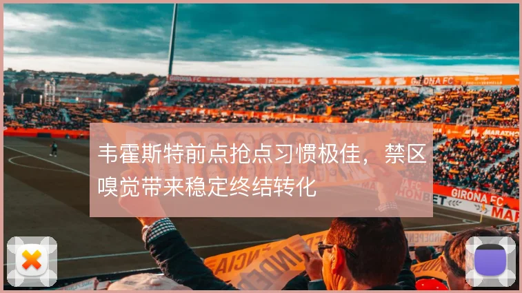韦霍斯特前点抢点习惯极佳,禁区嗅觉带来稳定终结转化