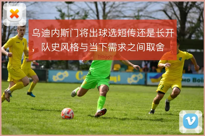 乌迪内斯门将出球选短传还是长开，队史风格与当下需求之间取舍
