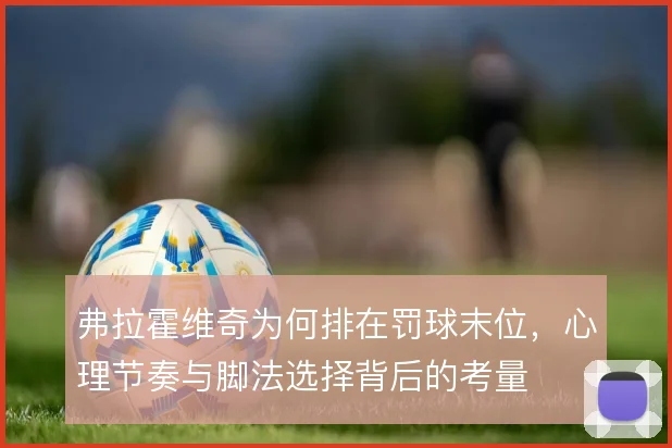 弗拉霍维奇为何排在罚球末位,心理节奏与脚法选择背后的考量