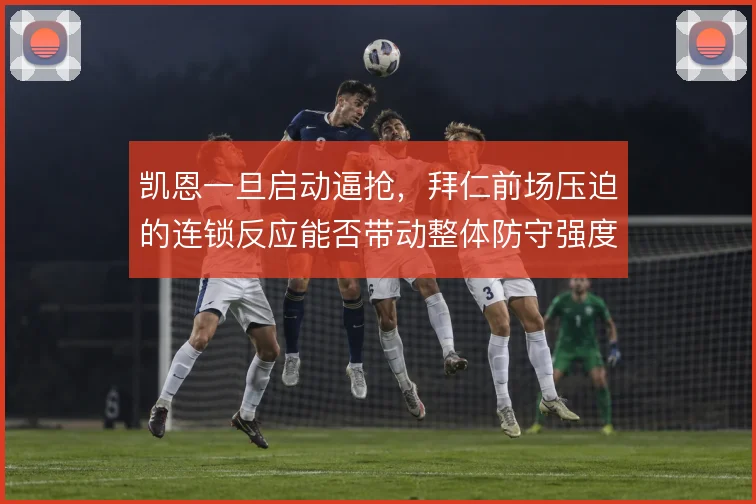凯恩一旦启动逼抢，拜仁前场压迫的连锁反应能否带动整体防守强度