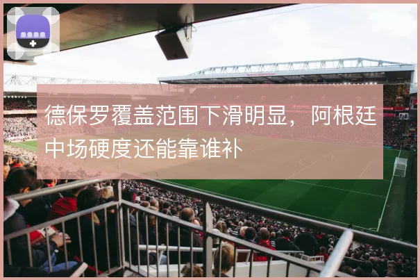 德保罗覆盖范围下滑明显，阿根廷中场硬度还能靠谁补