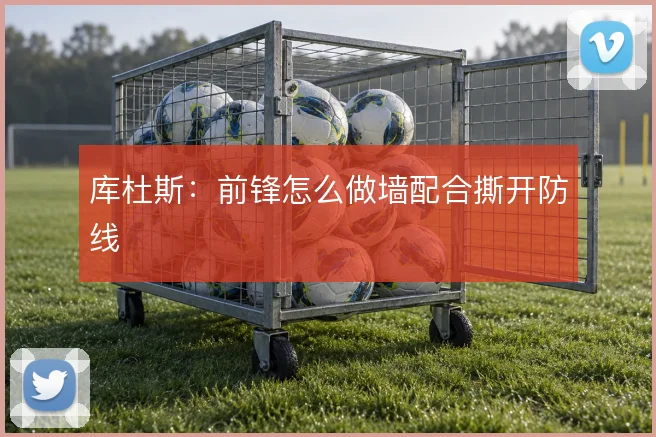 库杜斯：前锋怎么做墙配合撕开防线