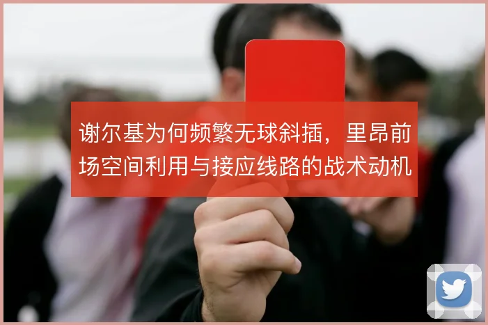 谢尔基为何频繁无球斜插,里昂前场空间利用与接应线路的战术动机