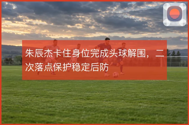 朱辰杰卡住身位完成头球解围,二次落点保护稳定后防