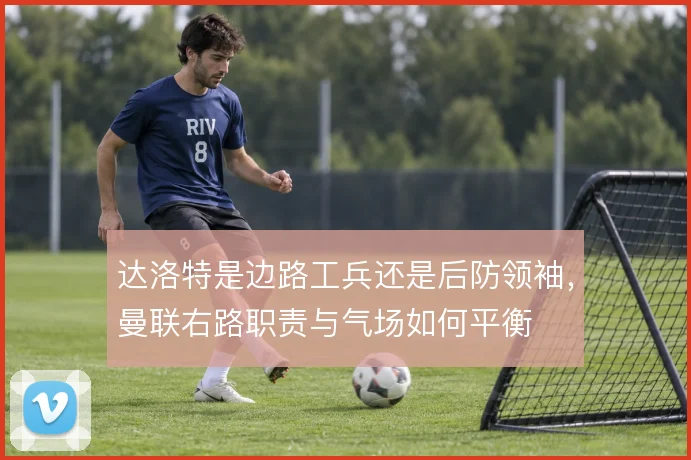 达洛特是边路工兵还是后防领袖，曼联右路职责与气场如何平衡