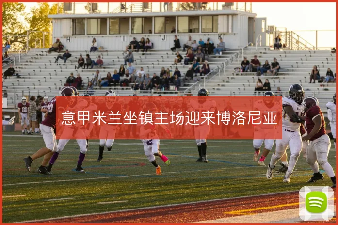 意甲米兰坐镇主场迎来博洛尼亚