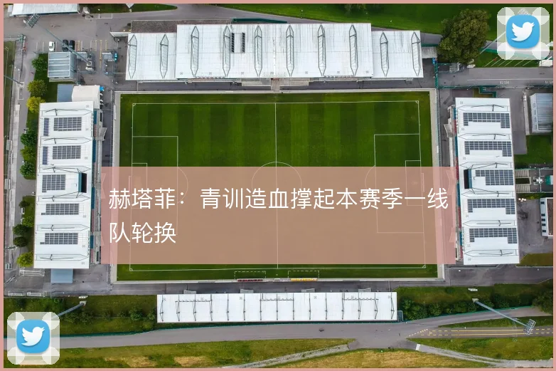 赫塔菲:青训造血撑起本赛季一线队轮换