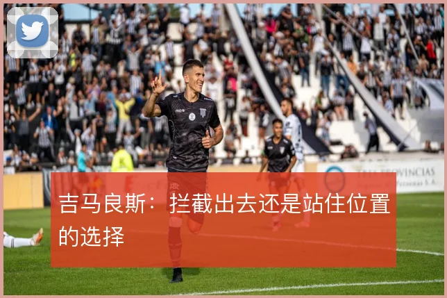 吉马良斯:拦截出去还是站住位置的选择
