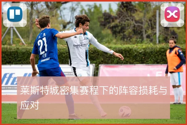 莱斯特城密集赛程下的阵容损耗与应对