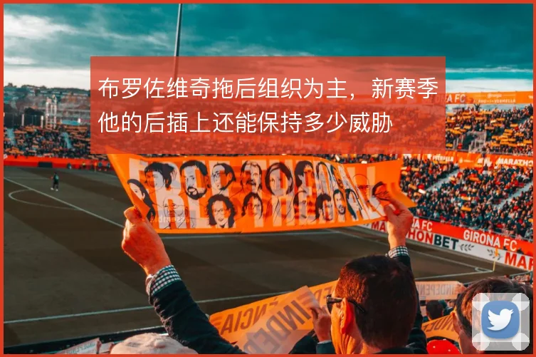 布罗佐维奇拖后组织为主，新赛季他的后插上还能保持多少威胁